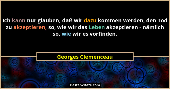 Ich kann nur glauben, daß wir dazu kommen werden, den Tod zu akzeptieren, so, wie wir das Leben akzeptieren - nämlich so, wie wir... - Georges Clemenceau