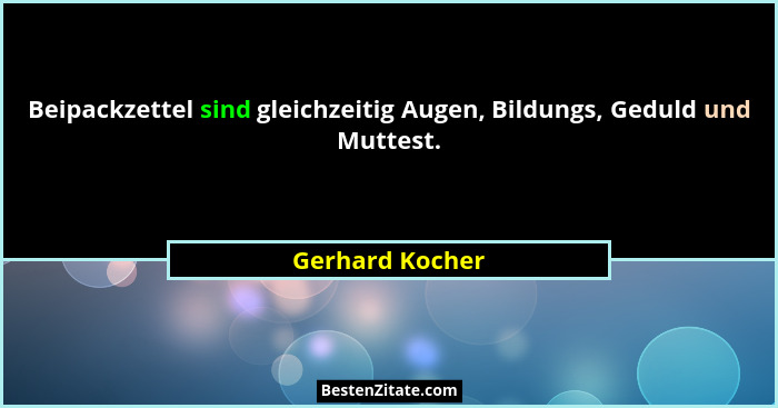 Beipackzettel sind gleichzeitig Augen, Bildungs, Geduld und Muttest.... - Gerhard Kocher