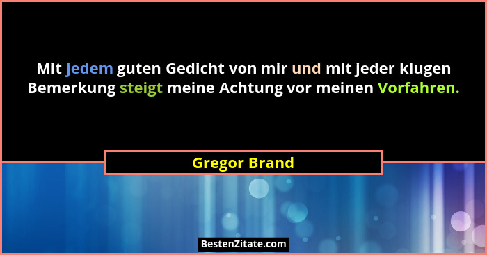 Mit jedem guten Gedicht von mir und mit jeder klugen Bemerkung steigt meine Achtung vor meinen Vorfahren.... - Gregor Brand