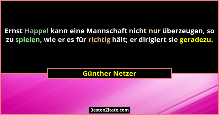Ernst Happel kann eine Mannschaft nicht nur überzeugen, so zu spielen, wie er es für richtig hält; er dirigiert sie geradezu.... - Günther Netzer