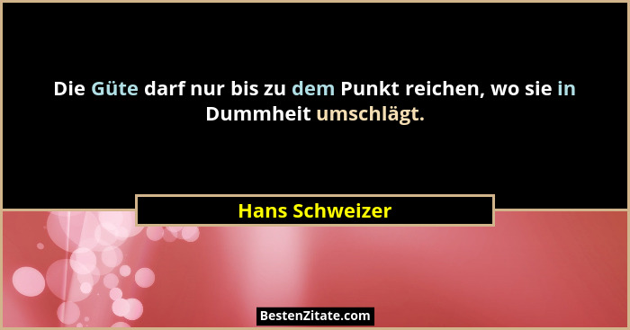 Die Güte darf nur bis zu dem Punkt reichen, wo sie in Dummheit umschlägt.... - Hans Schweizer