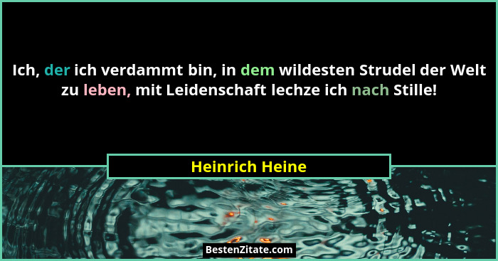 Ich, der ich verdammt bin, in dem wildesten Strudel der Welt zu leben, mit Leidenschaft lechze ich nach Stille!... - Heinrich Heine