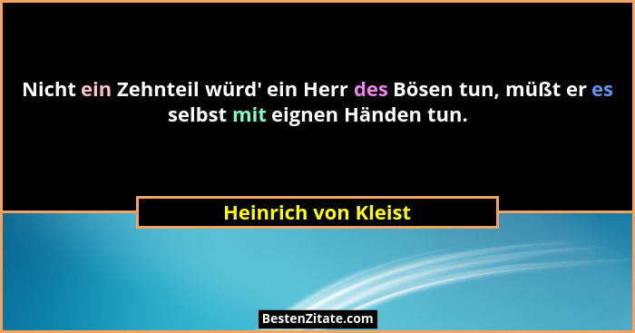 Nicht ein Zehnteil würd' ein Herr des Bösen tun, müßt er es selbst mit eignen Händen tun.... - Heinrich von Kleist