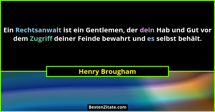 Ein Rechtsanwalt ist ein Gentlemen, der dein Hab und Gut vor dem Zugriff deiner Feinde bewahrt und es selbst behält.... - Henry Brougham