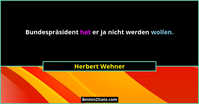 Bundespräsident hat er ja nicht werden wollen.... - Herbert Wehner