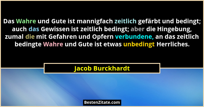 Das Wahre und Gute ist mannigfach zeitlich gefärbt und bedingt; auch das Gewissen ist zeitlich bedingt; aber die Hingebung, zumal d... - Jacob Burckhardt