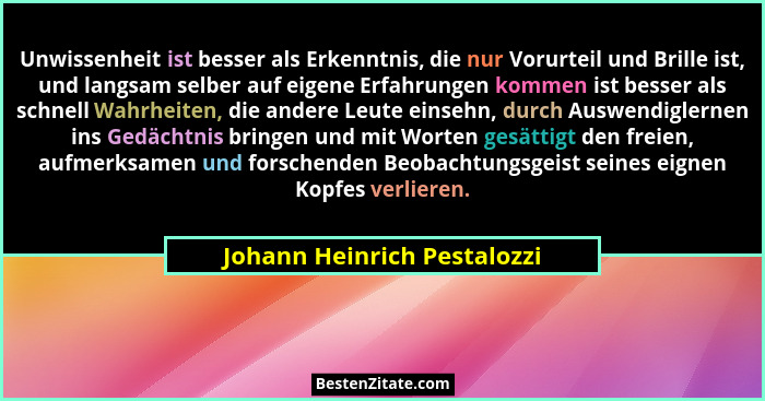 Unwissenheit ist besser als Erkenntnis, die nur Vorurteil und Brille ist, und langsam selber auf eigene Erfahrungen komme... - Johann Heinrich Pestalozzi