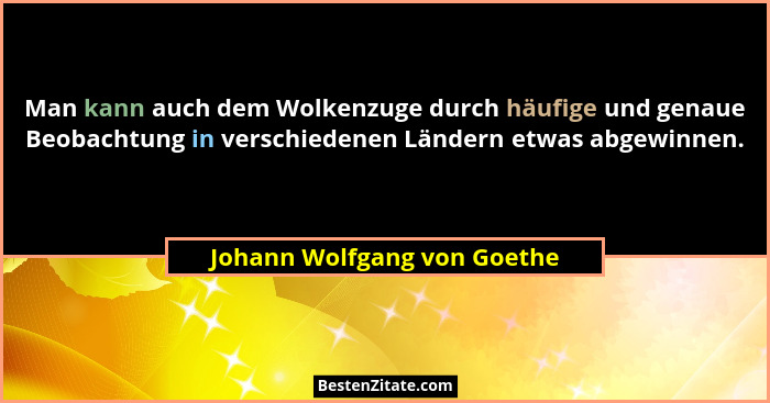 Man kann auch dem Wolkenzuge durch häufige und genaue Beobachtung in verschiedenen Ländern etwas abgewinnen.... - Johann Wolfgang von Goethe