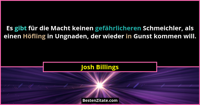 Es gibt für die Macht keinen gefährlicheren Schmeichler, als einen Höfling in Ungnaden, der wieder in Gunst kommen will.... - Josh Billings