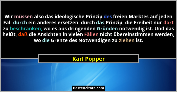 Wir müssen also das ideologische Prinzip des freien Marktes auf jeden Fall durch ein anderes ersetzen: durch das Prinzip, die Freiheit n... - Karl Popper