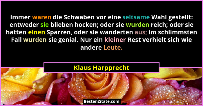Immer waren die Schwaben vor eine seltsame Wahl gestellt: entweder sie blieben hocken; oder sie wurden reich; oder sie hatten einen... - Klaus Harpprecht