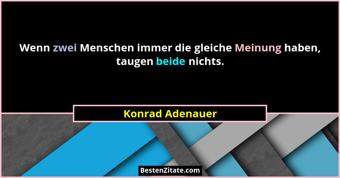 Wenn zwei Menschen immer die gleiche Meinung haben, taugen beide nichts.... - Konrad Adenauer