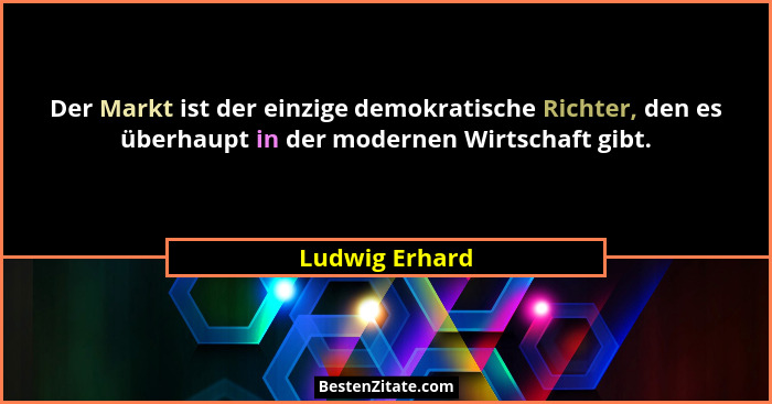 Der Markt ist der einzige demokratische Richter, den es überhaupt in der modernen Wirtschaft gibt.... - Ludwig Erhard