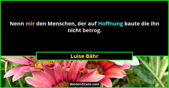 Nenn mir den Menschen, der auf Hoffnung baute die ihn nicht betrog.... - Luise Bähr