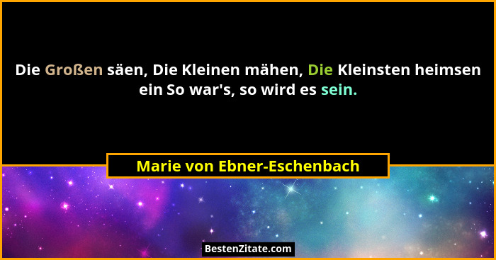 Die Großen säen, Die Kleinen mähen, Die Kleinsten heimsen ein So war's, so wird es sein.... - Marie von Ebner-Eschenbach