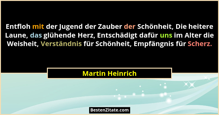 Entfloh mit der Jugend der Zauber der Schönheit, Die heitere Laune, das glühende Herz, Entschädigt dafür uns im Alter die Weisheit,... - Martin Heinrich