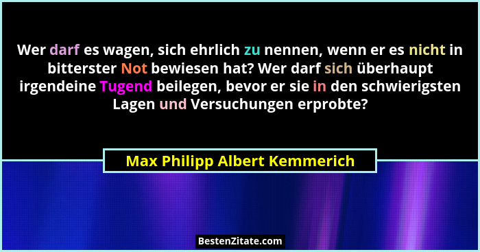 Wer darf es wagen, sich ehrlich zu nennen, wenn er es nicht in bitterster Not bewiesen hat? Wer darf sich überhaupt irg... - Max Philipp Albert Kemmerich