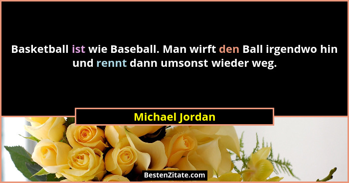 Basketball ist wie Baseball. Man wirft den Ball irgendwo hin und rennt dann umsonst wieder weg.... - Michael Jordan