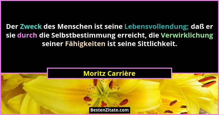 Der Zweck des Menschen ist seine Lebensvollendung; daß er sie durch die Selbstbestimmung erreicht, die Verwirklichung seiner Fähigke... - Moritz Carrière