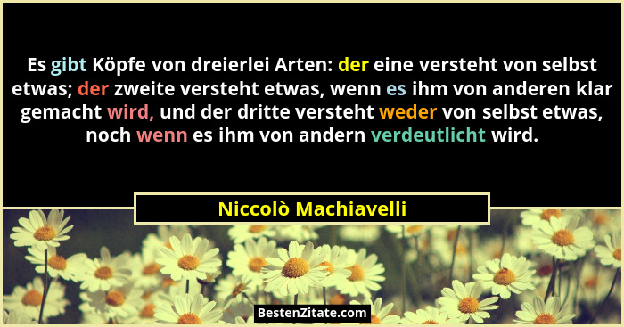 Es gibt Köpfe von dreierlei Arten: der eine versteht von selbst etwas; der zweite versteht etwas, wenn es ihm von anderen klar g... - Niccolò Machiavelli