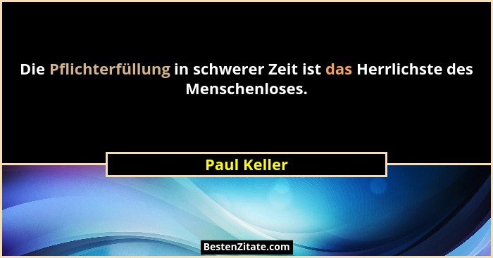 Die Pflichterfüllung in schwerer Zeit ist das Herrlichste des Menschenloses.... - Paul Keller