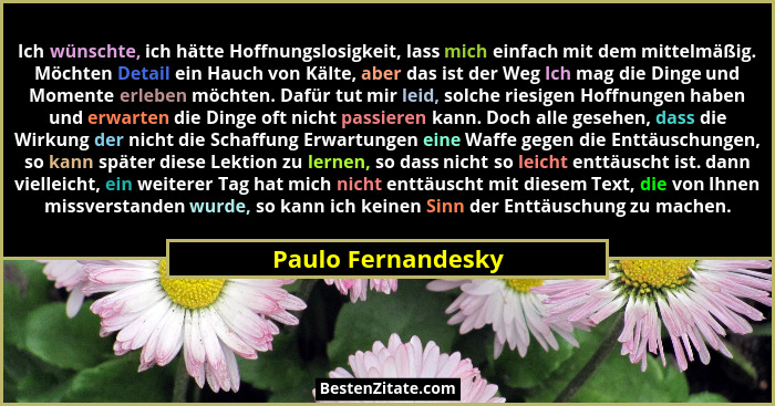 Ich wünschte, ich hätte Hoffnungslosigkeit, lass mich einfach mit dem mittelmäßig. Möchten Detail ein Hauch von Kälte, aber das is... - Paulo Fernandesky