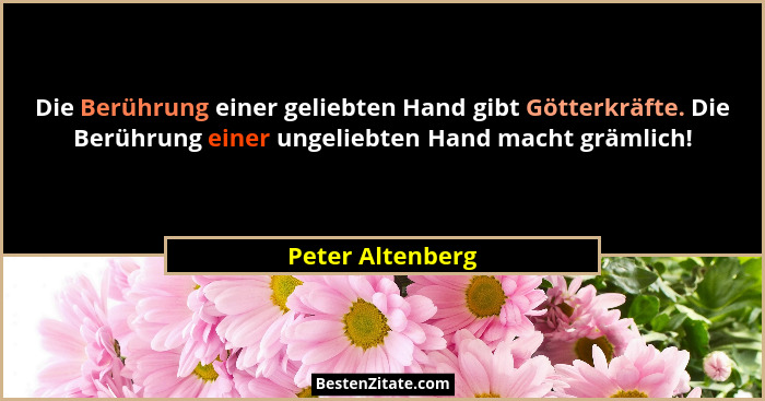 Die Berührung einer geliebten Hand gibt Götterkräfte. Die Berührung einer ungeliebten Hand macht grämlich!... - Peter Altenberg