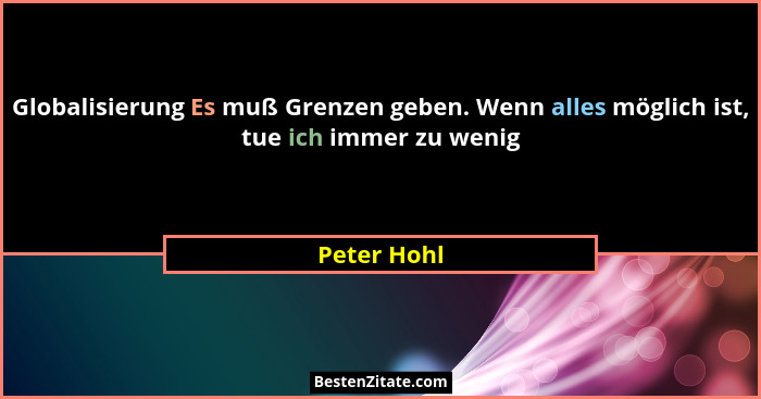 Globalisierung Es muß Grenzen geben. Wenn alles möglich ist, tue ich immer zu wenig... - Peter Hohl