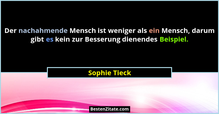Der nachahmende Mensch ist weniger als ein Mensch, darum gibt es kein zur Besserung dienendes Beispiel.... - Sophie Tieck