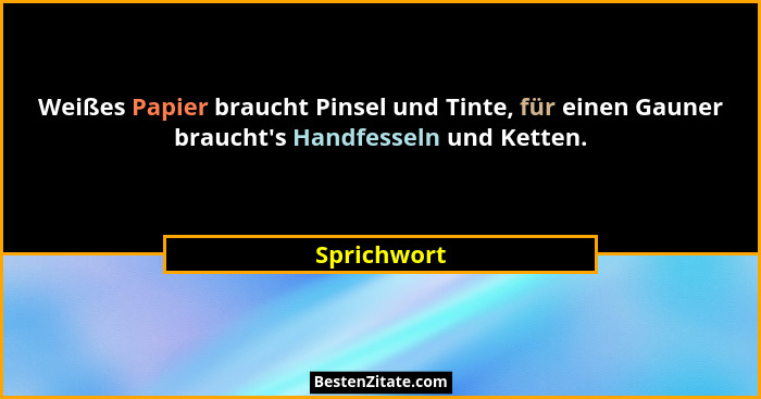 Weißes Papier braucht Pinsel und Tinte, für einen Gauner braucht's Handfesseln und Ketten.... - Sprichwort
