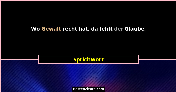 Wo Gewalt recht hat, da fehlt der Glaube.... - Sprichwort