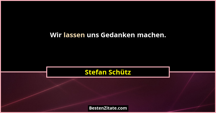 Wir lassen uns Gedanken machen.... - Stefan Schütz