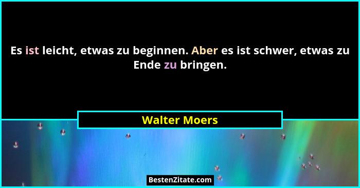 Es ist leicht, etwas zu beginnen. Aber es ist schwer, etwas zu Ende zu bringen.... - Walter Moers