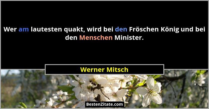 Wer am lautesten quakt, wird bei den Fröschen König und bei den Menschen Minister.... - Werner Mitsch