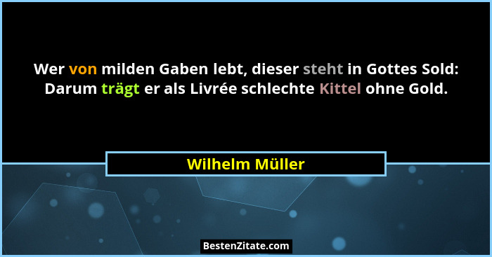 Wer von milden Gaben lebt, dieser steht in Gottes Sold: Darum trägt er als Livrée schlechte Kittel ohne Gold.... - Wilhelm Müller
