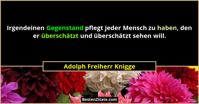 Irgendeinen Gegenstand pflegt jeder Mensch zu haben, den er überschätzt und überschätzt sehen will.... - Adolph Freiherr Knigge