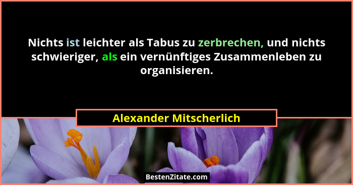 Nichts ist leichter als Tabus zu zerbrechen, und nichts schwieriger, als ein vernünftiges Zusammenleben zu organisieren.... - Alexander Mitscherlich