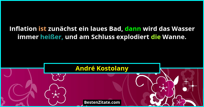Inflation ist zunächst ein laues Bad, dann wird das Wasser immer heißer, und am Schluss explodiert die Wanne.... - André Kostolany