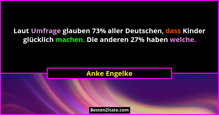 Laut Umfrage glauben 73% aller Deutschen, dass Kinder glücklich machen. Die anderen 27% haben welche.... - Anke Engelke