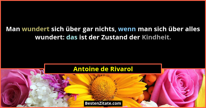 Man wundert sich über gar nichts, wenn man sich über alles wundert: das ist der Zustand der Kindheit.... - Antoine de Rivarol