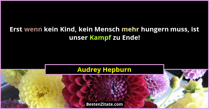 Erst wenn kein Kind, kein Mensch mehr hungern muss, ist unser Kampf zu Ende!... - Audrey Hepburn