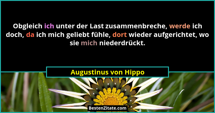 Obgleich ich unter der Last zusammenbreche, werde ich doch, da ich mich geliebt fühle, dort wieder aufgerichtet, wo sie mich ni... - Augustinus von Hippo