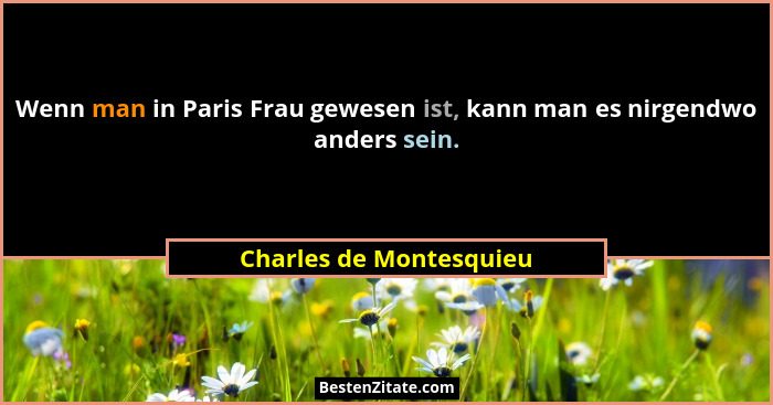 Wenn man in Paris Frau gewesen ist, kann man es nirgendwo anders sein.... - Charles de Montesquieu