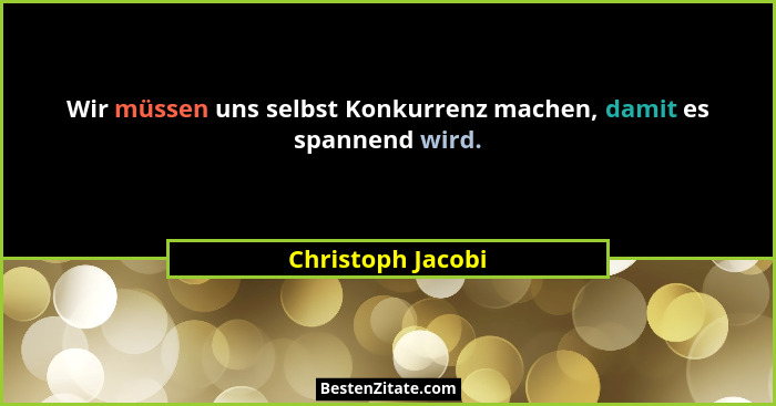 Wir müssen uns selbst Konkurrenz machen, damit es spannend wird.... - Christoph Jacobi