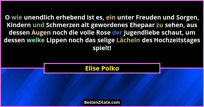 O wie unendlich erhebend ist es, ein unter Freuden und Sorgen, Kindern und Schmerzen alt gewordenes Ehepaar zu sehen, aus dessen Augen n... - Elise Polko