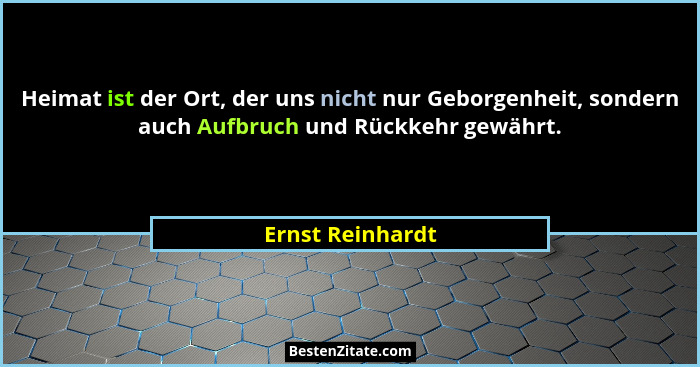 Heimat ist der Ort, der uns nicht nur Geborgenheit, sondern auch Aufbruch und Rückkehr gewährt.... - Ernst Reinhardt
