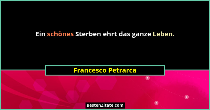 Ein schönes Sterben ehrt das ganze Leben.... - Francesco Petrarca