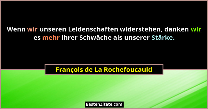 Wenn wir unseren Leidenschaften widerstehen, danken wir es mehr ihrer Schwäche als unserer Stärke.... - François de La Rochefoucauld
