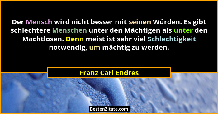 Der Mensch wird nicht besser mit seinen Würden. Es gibt schlechtere Menschen unter den Mächtigen als unter den Machtlosen. Denn me... - Franz Carl Endres