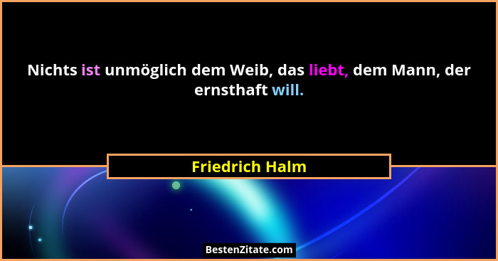 Nichts ist unmöglich dem Weib, das liebt, dem Mann, der ernsthaft will.... - Friedrich Halm